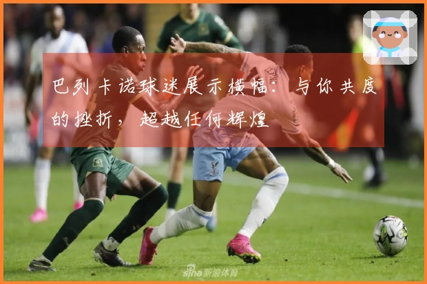 巴列卡诺球迷展示横幅：与你共度的挫折，超越任何辉煌